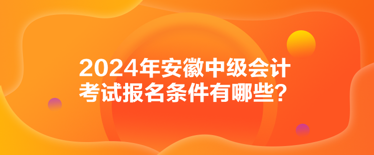 2024年安徽中級會計考試報名條件有哪些？