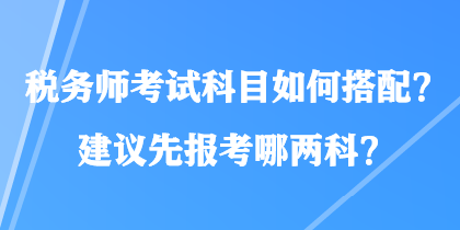 稅務(wù)師考試科目如何搭配？建議先報(bào)考哪兩科？