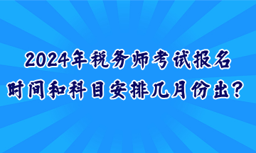 2024年稅務(wù)師考試報(bào)名時(shí)間和科目安排幾月份出？