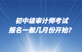 初中級審計師考試報名一般幾月份開始？