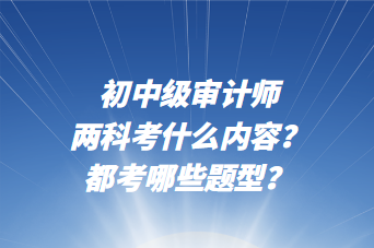 初中級(jí)審計(jì)師兩科考什么內(nèi)容？都考哪些題型？