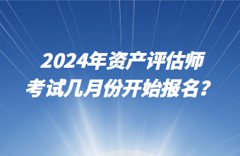 2024年資產(chǎn)評估師考試幾月份開始報名？