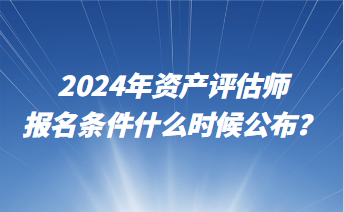 2024年資產(chǎn)評估師報名條件什么時候公布？