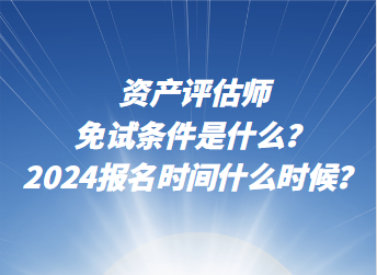 資產(chǎn)評(píng)估師免試條件是什么？2024年報(bào)名時(shí)間什么時(shí)候？