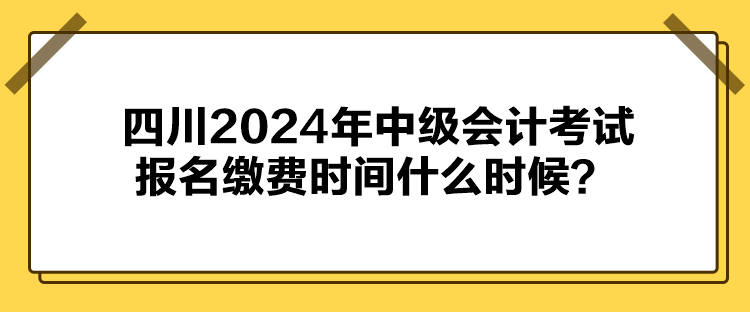 四川2024年中級會計考試報名繳費時間什么時候？