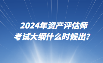 2024年資產(chǎn)評(píng)估師考試大綱什么時(shí)候出？