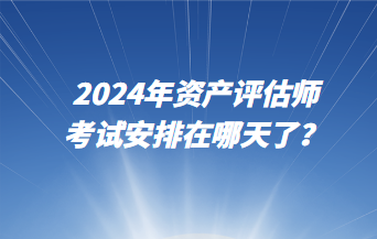 2024年資產(chǎn)評估師考試安排在哪天了？