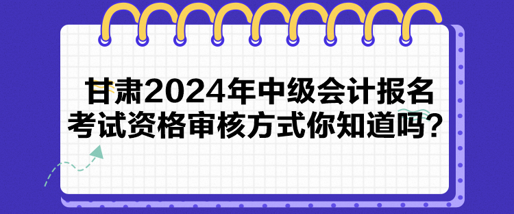 甘肅2024年中級(jí)會(huì)計(jì)報(bào)名考試資格審核方式你知道嗎？