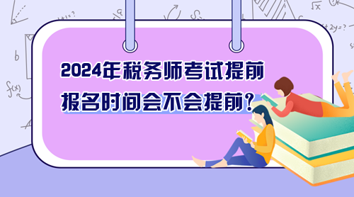 2024年稅務(wù)師考試提前 報名時間會不會提前？