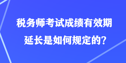 稅務(wù)師考試成績有效期延長是如何規(guī)定的？