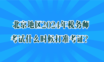 北京地區(qū)2024年稅務師考試什么時候打準考證？