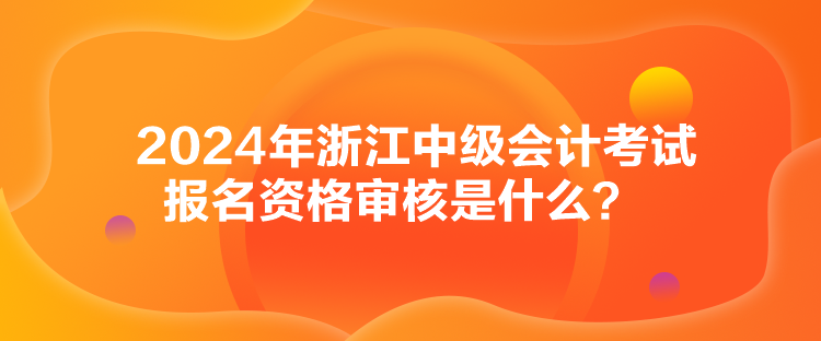 2024年浙江中級會計(jì)考試報(bào)名資格審核是什么？