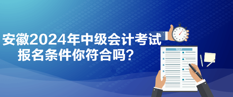 安徽2024年中級會計考試報名條件你符合嗎？