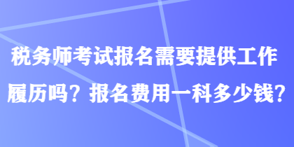 稅務(wù)師考試報(bào)名需要提供工作履歷嗎？報(bào)名費(fèi)用一科多少錢？