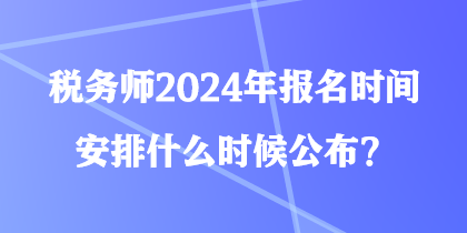 稅務(wù)師2024年報名時間安排什么時候公布？