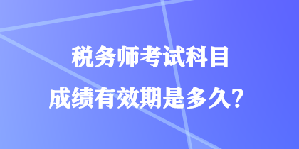 稅務(wù)師考試科目成績有效期是多久？