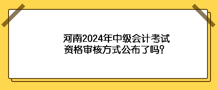 河南2024年中級會計考試資格審核方式公布了嗎？