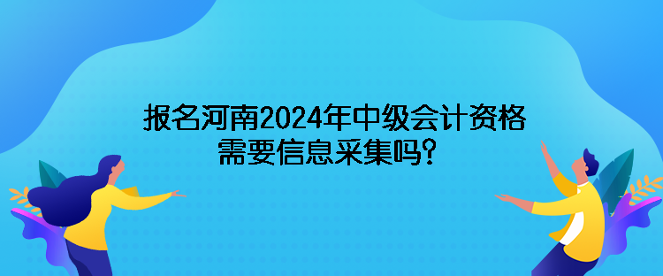 報(bào)名河南2024年中級(jí)會(huì)計(jì)資格需要信息采集嗎？