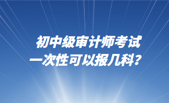 初中級(jí)審計(jì)師考試一次性可以報(bào)幾科？