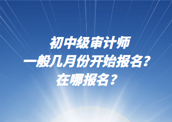 初中級審計師一般幾月份開始報名？在哪報名？