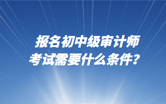 報名初中級審計師考試需要什么條件？