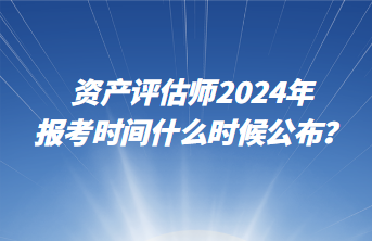 資產(chǎn)評(píng)估師2024年報(bào)考時(shí)間什么時(shí)候公布？