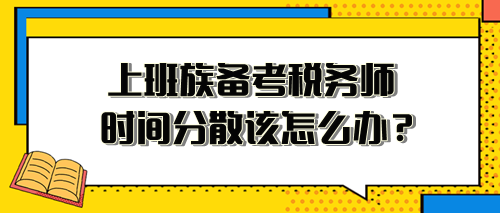 上班族備考稅務(wù)師時間分散、精力不足 該怎么安排？