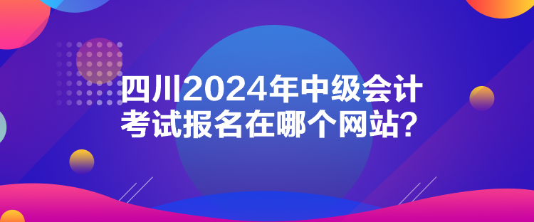 四川2024年中級(jí)會(huì)計(jì)考試報(bào)名在哪個(gè)網(wǎng)站？