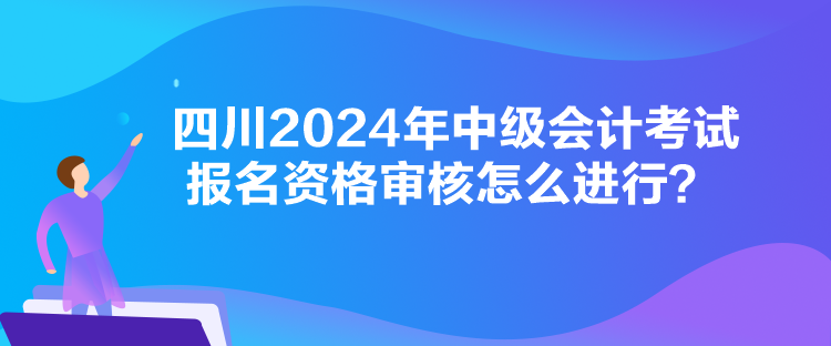 四川2024年中級會計考試報名資格審核怎么進(jìn)行？