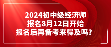 2024初中級(jí)經(jīng)濟(jì)師報(bào)名8月12日開(kāi)始 報(bào)名后再備考來(lái)得及嗎？