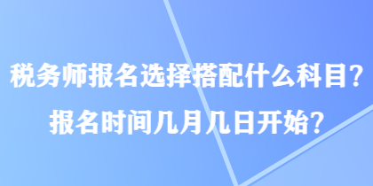 稅務師報名選擇搭配什么科目？報名時間幾月幾日開始？