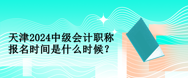 天津2024中級會計職稱報名時間是什么時候？