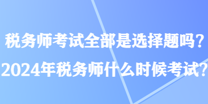 稅務(wù)師考試全部是選擇題嗎？2024年稅務(wù)師什么時(shí)候考試？