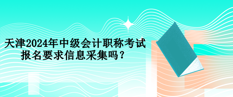 天津2024年中級(jí)會(huì)計(jì)職稱考試報(bào)名要求信息采集嗎？