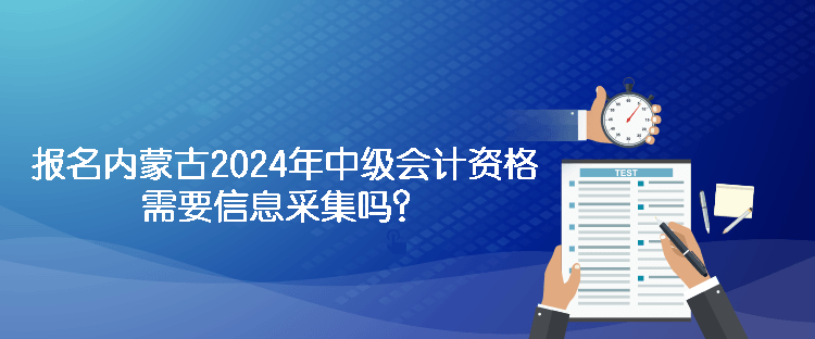 報(bào)名內(nèi)蒙古2024年中級(jí)會(huì)計(jì)資格需要信息采集嗎？