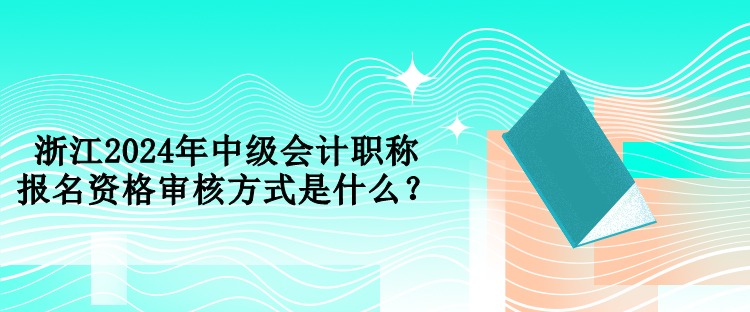 浙江2024年中級會(huì)計(jì)職稱報(bào)名資格審核方式是什么？