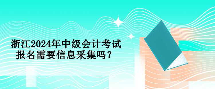 浙江2024年中級(jí)會(huì)計(jì)考試報(bào)名需要信息采集嗎？