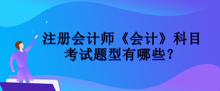 注冊(cè)會(huì)計(jì)師《會(huì)計(jì)》科目考試題型有哪些？