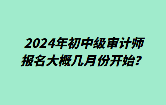 2024年初中級審計(jì)師報(bào)名大概幾月份開始？