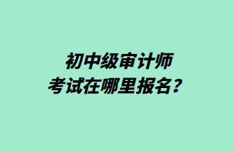 初中級審計師考試在哪里報名？