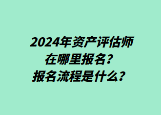 2024年資產(chǎn)評估師在哪里報名？報名流程是什么？