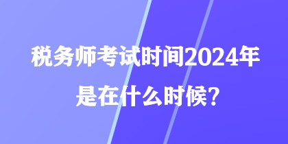 稅務師考試時間2024年是在什么時候？