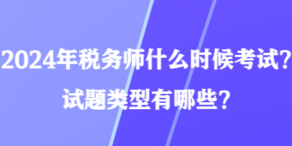 2024年稅務(wù)師什么時(shí)候考試？試題類(lèi)型有哪些？