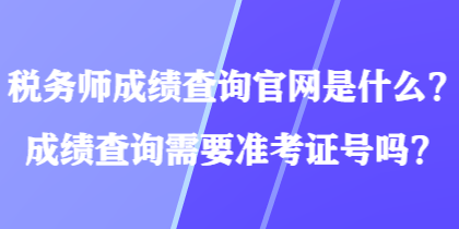 稅務師成績查詢官網(wǎng)是什么？成績查詢需要準考證號嗎？