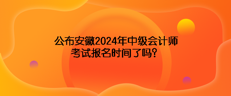 公布安徽2024年中級會(huì)計(jì)師考試報(bào)名時(shí)間了嗎？