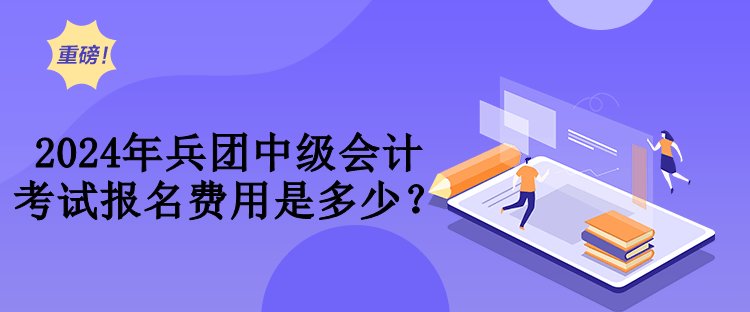 2024年兵團(tuán)中級會計(jì)考試費(fèi)用是多少？