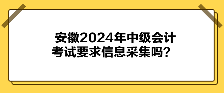 安徽2024年中級會計考試要求信息采集嗎？