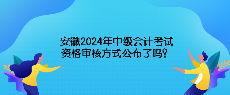 安徽2024年中級(jí)會(huì)計(jì)考試資格審核方式公布了嗎？