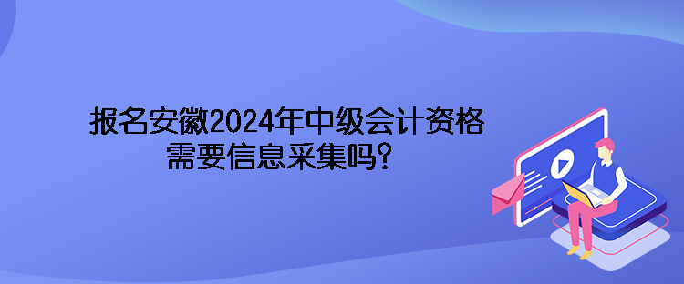 報(bào)名安徽2024年中級會計(jì)資格需要信息采集嗎？