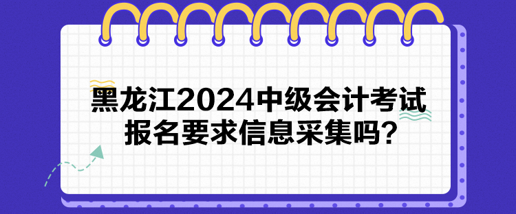 黑龍江2024中級(jí)會(huì)計(jì)考試報(bào)名要求信息采集嗎？